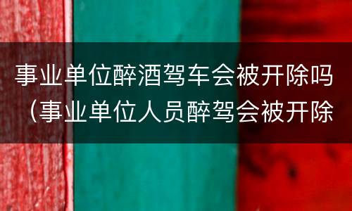 事业单位醉酒驾车会被开除吗（事业单位人员醉驾会被开除吗）