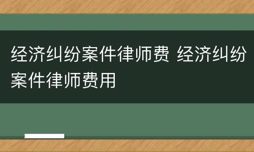 经济纠纷案件律师费 经济纠纷案件律师费用