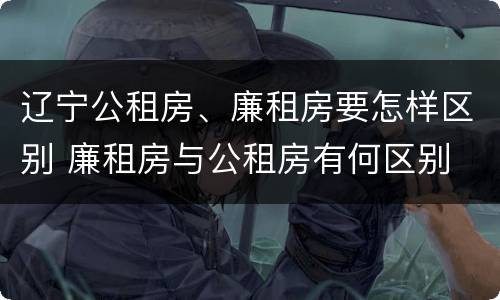 辽宁公租房、廉租房要怎样区别 廉租房与公租房有何区别