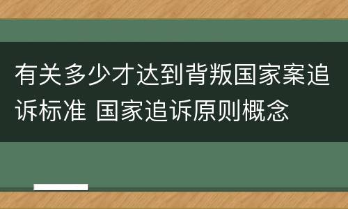 有关多少才达到背叛国家案追诉标准 国家追诉原则概念