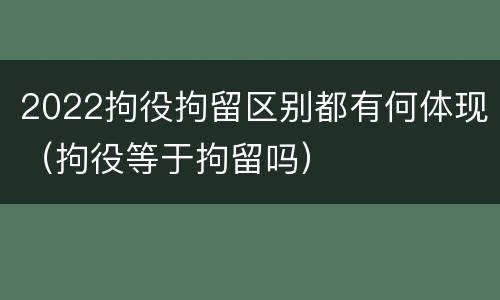 2022拘役拘留区别都有何体现（拘役等于拘留吗）