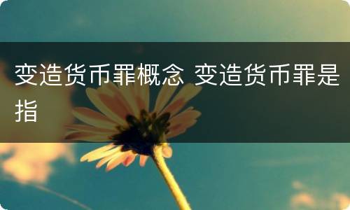 变造货币罪概念 变造货币罪是指