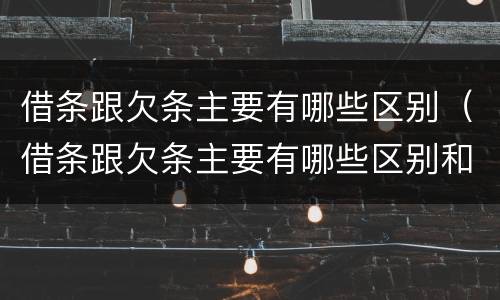 借条跟欠条主要有哪些区别（借条跟欠条主要有哪些区别和联系）