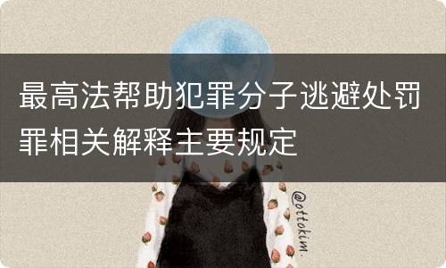 最高法帮助犯罪分子逃避处罚罪相关解释主要规定