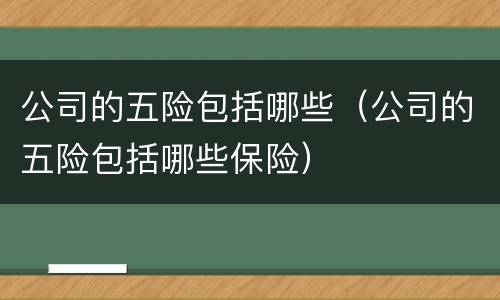 公司的五险包括哪些（公司的五险包括哪些保险）