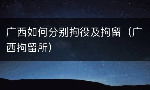 广西如何分别拘役及拘留（广西拘留所）