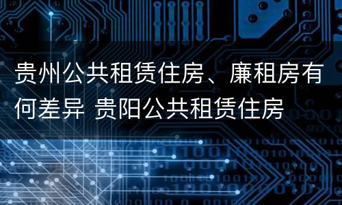 贵州公共租赁住房、廉租房有何差异 贵阳公共租赁住房