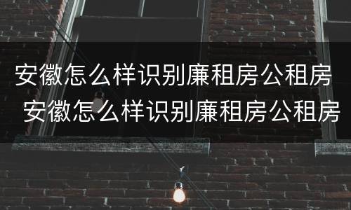 安徽怎么样识别廉租房公租房 安徽怎么样识别廉租房公租房真假