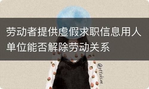 劳动者提供虚假求职信息用人单位能否解除劳动关系