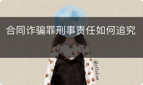 合同诈骗罪刑事责任如何追究