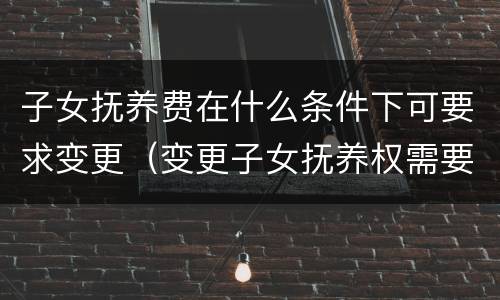子女抚养费在什么条件下可要求变更（变更子女抚养权需要什么条件）