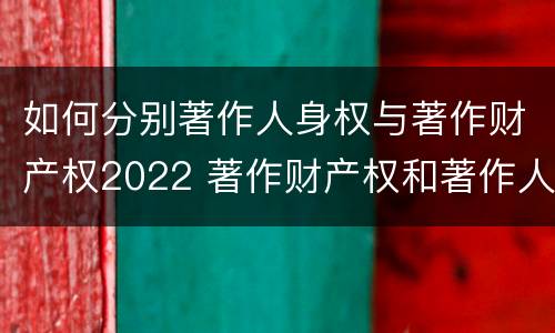 如何分别著作人身权与著作财产权2022 著作财产权和著作人身权