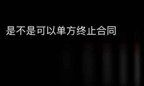 是不是可以单方终止合同