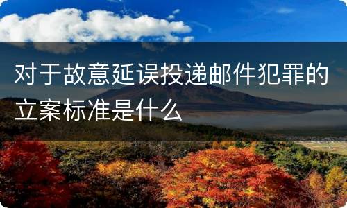 对于故意延误投递邮件犯罪的立案标准是什么