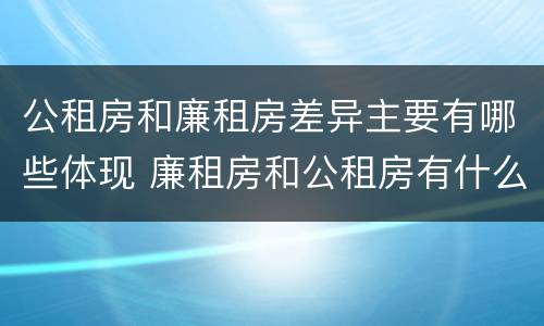 公租房和廉租房差异主要有哪些体现 廉租房和公租房有什么不同