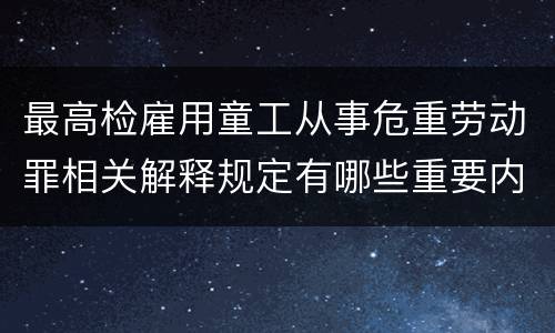 最高检雇用童工从事危重劳动罪相关解释规定有哪些重要内容