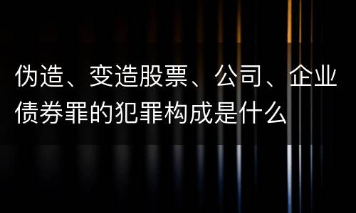 伪造、变造股票、公司、企业债券罪的犯罪构成是什么