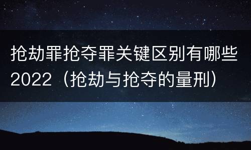 抢劫罪抢夺罪关键区别有哪些2022（抢劫与抢夺的量刑）
