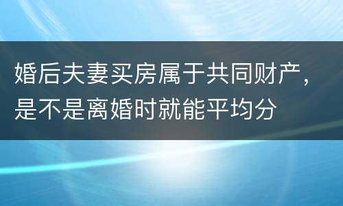婚后夫妻买房属于共同财产，是不是离婚时就能平均分