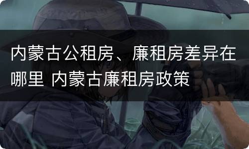 内蒙古公租房、廉租房差异在哪里 内蒙古廉租房政策