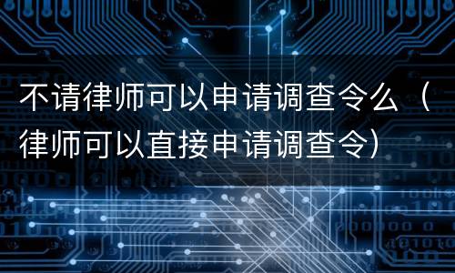 不请律师可以申请调查令么（律师可以直接申请调查令）