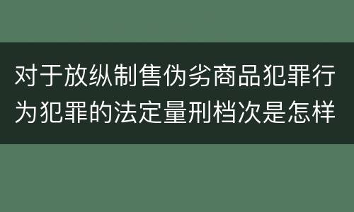对于放纵制售伪劣商品犯罪行为犯罪的法定量刑档次是怎样的
