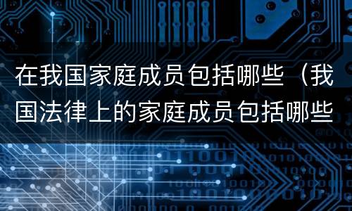 在我国家庭成员包括哪些（我国法律上的家庭成员包括哪些人?）