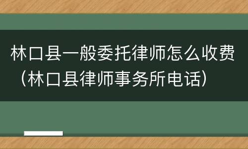 林口县一般委托律师怎么收费（林口县律师事务所电话）