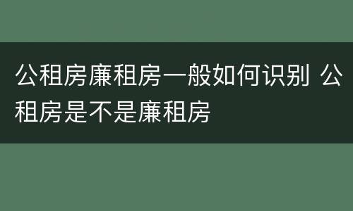 公租房廉租房一般如何识别 公租房是不是廉租房