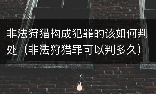 非法狩猎构成犯罪的该如何判处（非法狩猎罪可以判多久）