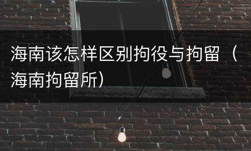海南该怎样区别拘役与拘留（海南拘留所）
