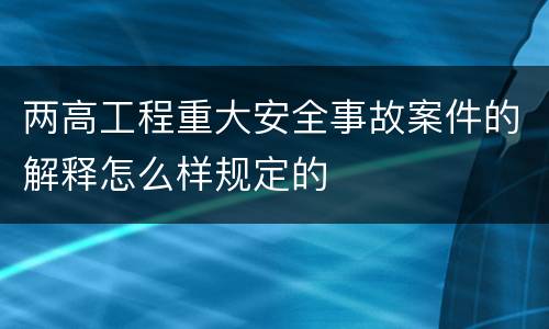 两高工程重大安全事故案件的解释怎么样规定的