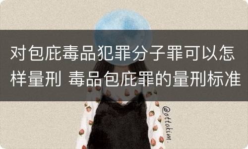 对包庇毒品犯罪分子罪可以怎样量刑 毒品包庇罪的量刑标准
