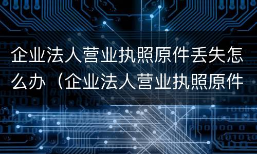 企业法人营业执照原件丢失怎么办（企业法人营业执照原件丢失怎么办理）