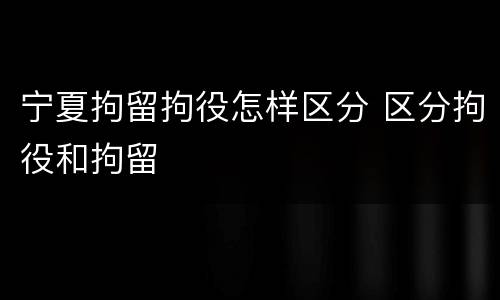 宁夏拘留拘役怎样区分 区分拘役和拘留