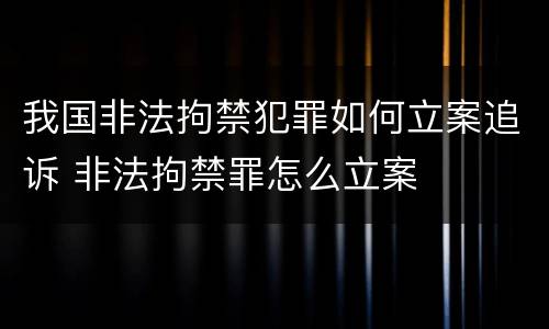我国非法拘禁犯罪如何立案追诉 非法拘禁罪怎么立案