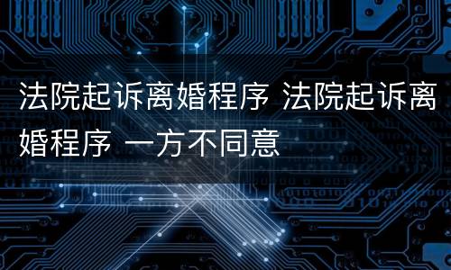 法院起诉离婚程序 法院起诉离婚程序 一方不同意
