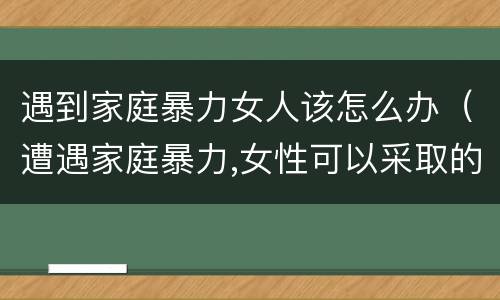 遇到家庭暴力女人该怎么办（遭遇家庭暴力,女性可以采取的解决办法有哪些?）