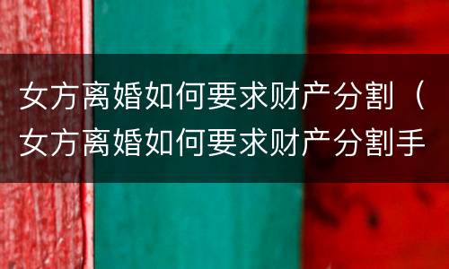 女方离婚如何要求财产分割（女方离婚如何要求财产分割手续）