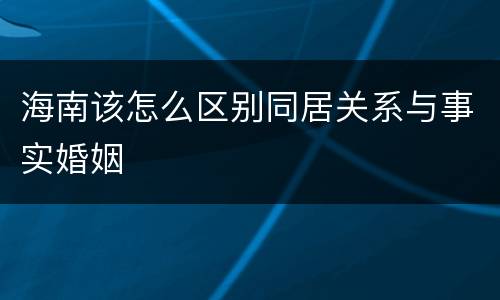 海南该怎么区别同居关系与事实婚姻