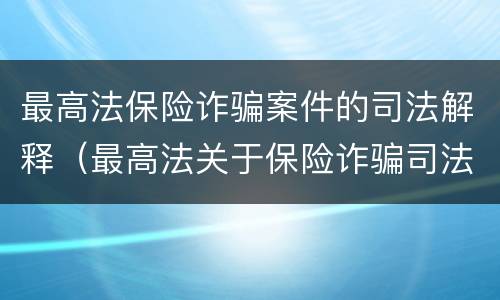 最高法保险诈骗案件的司法解释（最高法关于保险诈骗司法）