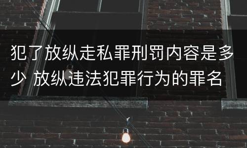 犯了放纵走私罪刑罚内容是多少 放纵违法犯罪行为的罪名
