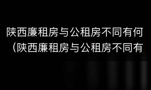 陕西廉租房与公租房不同有何（陕西廉租房与公租房不同有何区别）