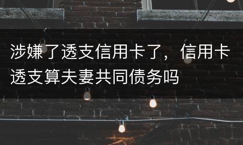 涉嫌了透支信用卡了，信用卡透支算夫妻共同债务吗