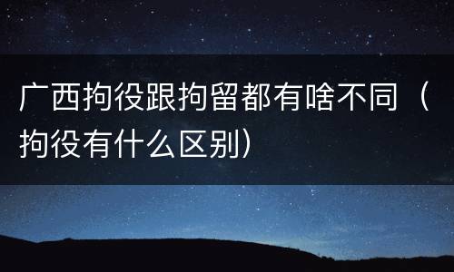 广西拘役跟拘留都有啥不同（拘役有什么区别）