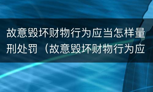 故意毁坏财物行为应当怎样量刑处罚（故意毁坏财物行为应当怎样量刑处罚）