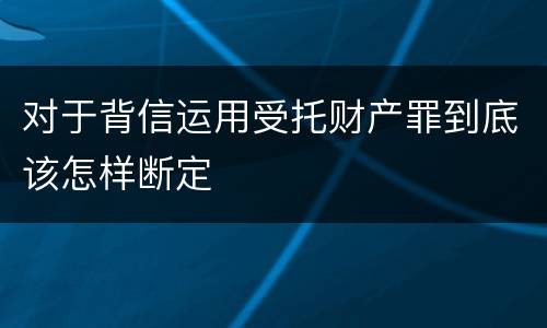对于背信运用受托财产罪到底该怎样断定