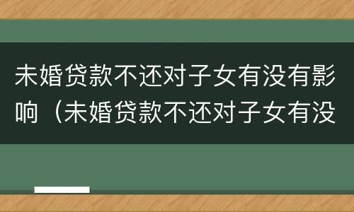 未婚贷款不还对子女有没有影响（未婚贷款不还对子女有没有影响呢）