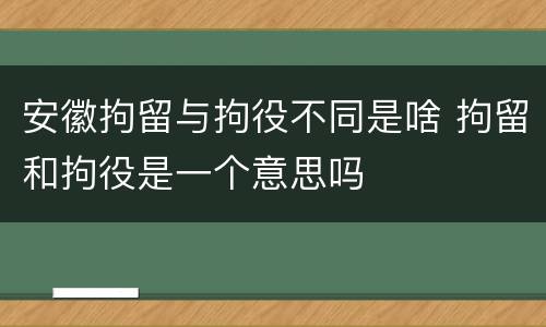 安徽拘留与拘役不同是啥 拘留和拘役是一个意思吗