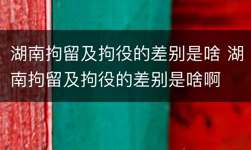 湖南拘留及拘役的差别是啥 湖南拘留及拘役的差别是啥啊